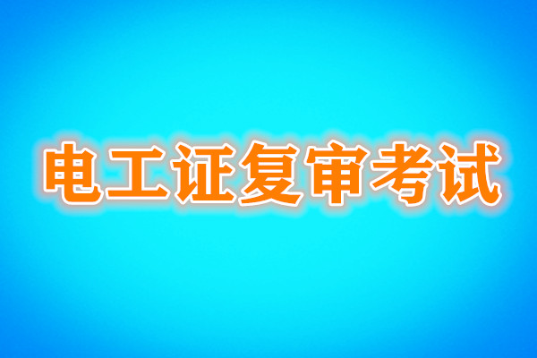 電工證復(fù)審還需要考試嗎？考試內(nèi)容是什么？